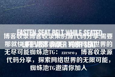 博客收录博客收录集的源代码分享,需要那就快来吧博客收录，探索网络世界的无尽可能蜘蛛池TG：zzcseo，博客收录源代码分享，探索网络世界的无限可能，蜘蛛池TG邀请你加入