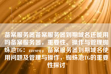 备案服务器备案服务器到期域名还能用吗备案服务器，重要性、操作与管理蜘蛛池TG：zzcseo，备案服务器到期域名使用问题及管理与操作，蜘蛛池TG的重要性探讨