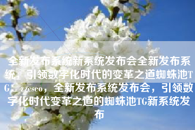 全新发布系统新系统发布会全新发布系统，引领数字化时代的变革之道蜘蛛池TG：zzcseo，全新发布系统发布会，引领数字化时代变革之道的蜘蛛池TG新系统发布