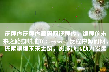 泛程序泛程序源码网泛程序，编程的未来之路蜘蛛池TG：zzcseo，泛程序源码网，探索编程未来之路，蜘蛛池TG助力发展