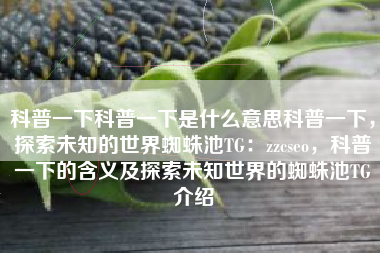 科普一下科普一下是什么意思科普一下，探索未知的世界蜘蛛池TG：zzcseo，科普一下的含义及探索未知世界的蜘蛛池TG介绍