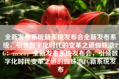 全新发布系统新系统发布会全新发布系统，引领数字化时代的变革之道蜘蛛池TG：zzcseo，全新发布系统发布会，引领数字化时代变革之道的蜘蛛池TG新系统发布