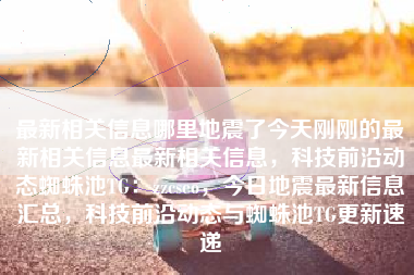 最新相关信息哪里地震了今天刚刚的最新相关信息最新相关信息，科技前沿动态蜘蛛池TG：zzcseo，今日地震最新信息汇总，科技前沿动态与蜘蛛池TG更新速递