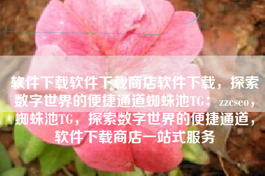 软件下载软件下载商店软件下载，探索数字世界的便捷通道蜘蛛池TG：zzcseo，蜘蛛池TG，探索数字世界的便捷通道，软件下载商店一站式服务