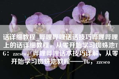 话详细教程_哔哩哔哩话话技巧哔哩哔哩上的话详细教程，从零开始学习蜘蛛池TG：zzcseo，哔哩哔哩话术技巧详解，从零开始学习蜘蛛池教程——TG，zzcseo
