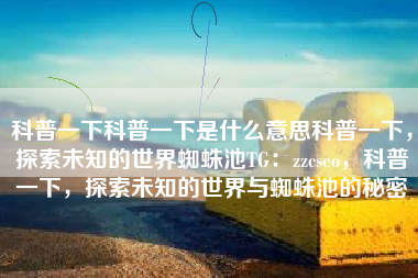科普一下科普一下是什么意思科普一下，探索未知的世界蜘蛛池TG：zzcseo，科普一下，探索未知的世界与蜘蛛池的秘密