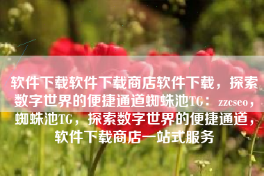 软件下载软件下载商店软件下载，探索数字世界的便捷通道蜘蛛池TG：zzcseo，蜘蛛池TG，探索数字世界的便捷通道，软件下载商店一站式服务