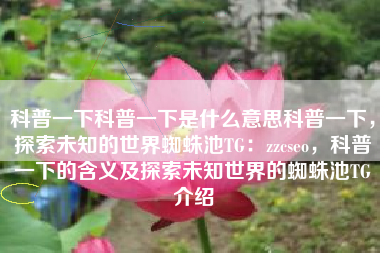 科普一下科普一下是什么意思科普一下，探索未知的世界蜘蛛池TG：zzcseo，科普一下的含义及探索未知世界的蜘蛛池TG介绍