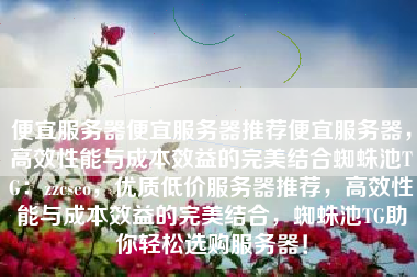 便宜服务器便宜服务器推荐便宜服务器，高效性能与成本效益的完美结合蜘蛛池TG：zzcseo，优质低价服务器推荐，高效性能与成本效益的完美结合，蜘蛛池TG助你轻松选购服务器！