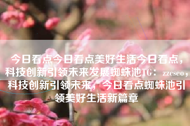 今日看点今日看点美好生活今日看点，科技创新引领未来发展蜘蛛池TG：zzcseo，科技创新引领未来，今日看点蜘蛛池引领美好生活新篇章