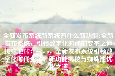 全新发布系统新系统有什么新功能?全新发布系统，引领数字化时代的变革之道蜘蛛池TG：zzcseo，全新发布系统引领数字化时代变革，新功能揭秘与蜘蛛池优化之道