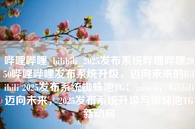 哔哩哔哩_bilibili_2025发布系统哔哩哔哩2050哔哩哔哩发布系统升级，迈向未来的Bilibili 2025发布系统蜘蛛池TG：zzcseo，Bilibili迈向未来，2025发布系统升级与蜘蛛池TG新动向