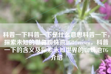 科普一下科普一下是什么意思科普一下，探索未知的世界蜘蛛池TG：zzcseo，科普一下的含义及探索未知世界的蜘蛛池TG介绍