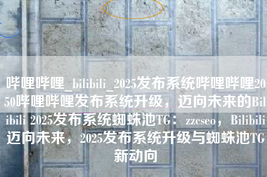 哔哩哔哩_bilibili_2025发布系统哔哩哔哩2050哔哩哔哩发布系统升级，迈向未来的Bilibili 2025发布系统蜘蛛池TG：zzcseo，Bilibili迈向未来，2025发布系统升级与蜘蛛池TG新动向