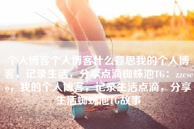 个人博客个人博客什么意思我的个人博客，记录生活，分享点滴蜘蛛池TG：zzcseo，我的个人博客，记录生活点滴，分享生活蜘蛛池TG故事