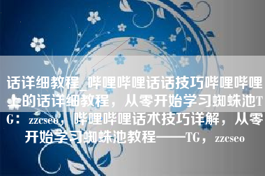 话详细教程_哔哩哔哩话话技巧哔哩哔哩上的话详细教程，从零开始学习蜘蛛池TG：zzcseo，哔哩哔哩话术技巧详解，从零开始学习蜘蛛池教程——TG，zzcseo