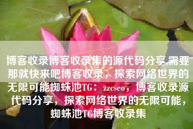 博客收录博客收录集的源代码分享,需要那就快来吧博客收录，探索网络世界的无限可能蜘蛛池TG：zzcseo，博客收录源代码分享，探索网络世界的无限可能，蜘蛛池TG博客收录集