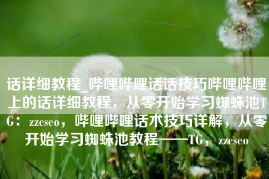 话详细教程_哔哩哔哩话话技巧哔哩哔哩上的话详细教程，从零开始学习蜘蛛池TG：zzcseo，哔哩哔哩话术技巧详解，从零开始学习蜘蛛池教程——TG，zzcseo