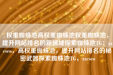 权重蜘蛛池高权重蜘蛛池权重蜘蛛池，提升网站排名的新领域探索蜘蛛池TG：zzcseo，高权重蜘蛛池，提升网站排名的秘密武器探索蜘蛛池TG，zzcseo