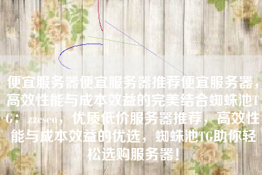 便宜服务器便宜服务器推荐便宜服务器，高效性能与成本效益的完美结合蜘蛛池TG：zzcseo，优质低价服务器推荐，高效性能与成本效益的优选，蜘蛛池TG助你轻松选购服务器！