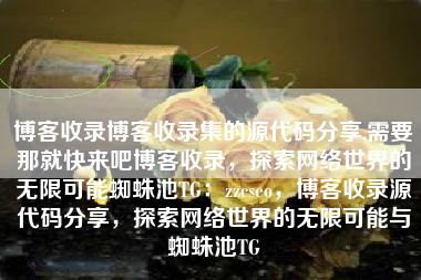 博客收录博客收录集的源代码分享,需要那就快来吧博客收录，探索网络世界的无限可能蜘蛛池TG：zzcseo，博客收录源代码分享，探索网络世界的无限可能与蜘蛛池TG