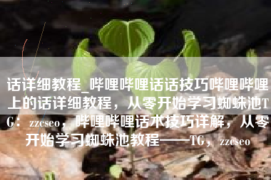 话详细教程_哔哩哔哩话话技巧哔哩哔哩上的话详细教程，从零开始学习蜘蛛池TG：zzcseo，哔哩哔哩话术技巧详解，从零开始学习蜘蛛池教程——TG，zzcseo