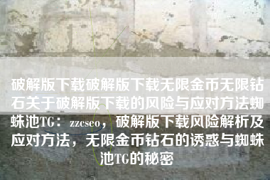破解版下载破解版下载无限金币无限钻石关于破解版下载的风险与应对方法蜘蛛池TG：zzcseo，破解版下载风险解析及应对方法，无限金币钻石的诱惑与蜘蛛池TG的秘密