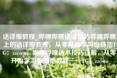话详细教程_哔哩哔哩话话技巧哔哩哔哩上的话详细教程，从零开始学习蜘蛛池TG：zzcseo，哔哩哔哩话术技巧详解，从零开始学习蜘蛛池教程——TG，zzcseo