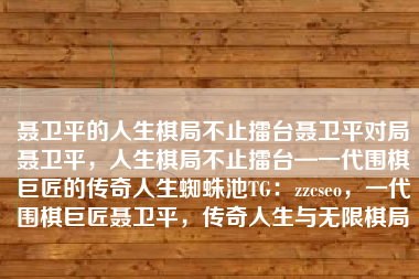 聂卫平的人生棋局不止擂台聂卫平对局聂卫平，人生棋局不止擂台—一代围棋巨匠的传奇人生蜘蛛池TG：zzcseo，一代围棋巨匠聂卫平，传奇人生与无限棋局