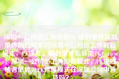 深圳一公司员工休假靠PK 输的单休深圳单休的公司多吗深圳一公司员工休假新模式，PK决胜，输者单休蜘蛛池TG：zzcseo，深圳一公司员工休假新模式，PK决胜，输者单休，PK休假模式在深圳公司中普及吗？