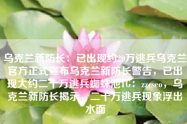 乌克兰新防长：已出现约20万逃兵乌克兰官方正式宣布乌克兰新防长警告，已出现大约二十万逃兵蜘蛛池TG：zzcseo，乌克兰新防长揭示，二十万逃兵现象浮出水面