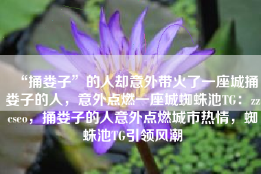 “捅娄子”的人却意外带火了一座城捅娄子的人，意外点燃一座城蜘蛛池TG：zzcseo，捅娄子的人意外点燃城市热情，蜘蛛池TG引领风潮
