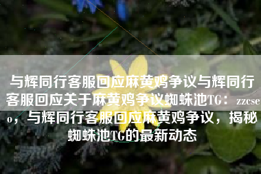 与辉同行客服回应麻黄鸡争议与辉同行客服回应关于麻黄鸡争议蜘蛛池TG：zzcseo，与辉同行客服回应麻黄鸡争议，揭秘蜘蛛池TG的最新动态