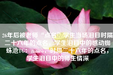 26年后被老师“点名”学生当场泪目时隔二十六年的点名，学生泪目中的感动蜘蛛池TG：zzcseo，时隔二十六年的点名，学生泪目中的师生情深