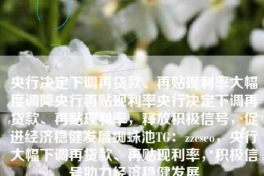 央行决定下调再贷款、再贴现利率大幅度调降央行再贴现利率央行决定下调再贷款、再贴现利率，释放积极信号，促进经济稳健发展蜘蛛池TG：zzcseo，央行大幅下调再贷款、再贴现利率，积极信号助力经济稳健发展