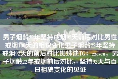 男子烟龄22年坚持戒烟92天前后对比男性戒烟100天的相貌变化男子烟龄22年坚持戒烟92天的前后对比蜘蛛池TG：zzcseo，男子烟龄22年戒烟前后对比，坚持92天与百日相貌变化的见证