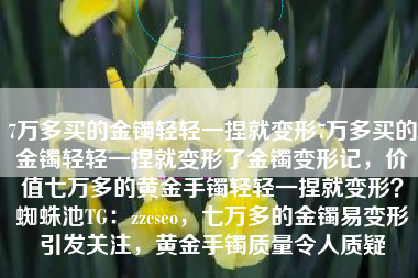 7万多买的金镯轻轻一捏就变形7万多买的金镯轻轻一捏就变形了金镯变形记，价值七万多的黄金手镯轻轻一捏就变形？蜘蛛池TG：zzcseo，七万多的金镯易变形引发关注，黄金手镯质量令人质疑