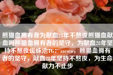 熊猫血拥有者为献血28年不熬夜熊猫血献血吗熊猫血拥有者的坚守，为献血28年坚持不熬夜蜘蛛池TG：zzcseo，熊猫血拥有者的坚守，献血28年坚持不熬夜，为生命献力不止步
