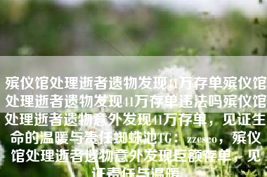殡仪馆处理逝者遗物发现41万存单殡仪馆处理逝者遗物发现41万存单违法吗殡仪馆处理逝者遗物意外发现41万存单，见证生命的温暖与责任蜘蛛池TG：zzcseo，殡仪馆处理逝者遗物意外发现巨额存单，见证责任与温暖