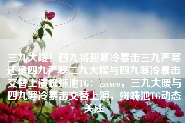 三九大暖！四九将迎寒冷暴击三九严寒还是四九严寒三九大暖与四九寒冷暴击交替上演蜘蛛池TG：zzcseo，三九大暖与四九寒冷暴击交替上演，蜘蛛池TG动态关注