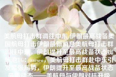 美航母打击群调往中东 伊朗最高战备美国航母打击伊朗最新消息美航母打击群调往中东，伊朗提升至最高战备状态蜘蛛池TG：zzcseo，美航母打击群赴中东引发紧张局势，伊朗提升至最高战备状态最新动态——美航母与伊朗对抗升级