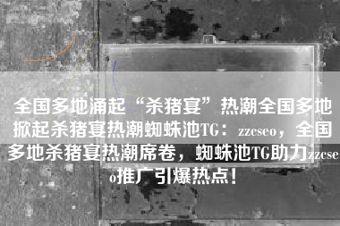 全国多地涌起“杀猪宴”热潮全国多地掀起杀猪宴热潮蜘蛛池TG：zzcseo，全国多地杀猪宴热潮席卷，蜘蛛池TG助力zzcseo推广引爆热点！