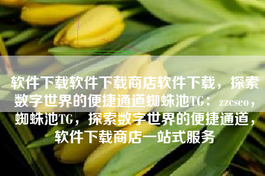 软件下载软件下载商店软件下载，探索数字世界的便捷通道蜘蛛池TG：zzcseo，蜘蛛池TG，探索数字世界的便捷通道，软件下载商店一站式服务