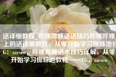 话详细教程_哔哩哔哩话话技巧哔哩哔哩上的话详细教程，从零开始学习蜘蛛池TG：zzcseo，哔哩哔哩话术技巧详解，从零开始学习蜘蛛池教程——TG，zzcseo