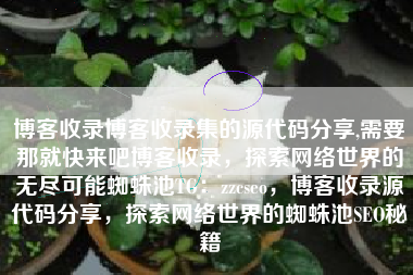博客收录博客收录集的源代码分享,需要那就快来吧博客收录，探索网络世界的无尽可能蜘蛛池TG：zzcseo，博客收录源代码分享，探索网络世界的蜘蛛池SEO秘籍