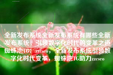 全新发布系统全新发布系统有哪些全新发布系统，引领数字化时代的变革之道蜘蛛池TG：zzcseo，全新发布系统引领数字化时代变革，蜘蛛池TG助力zzcseo