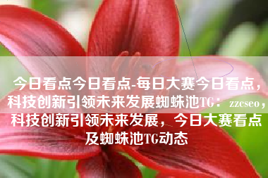 今日看点今日看点-每日大赛今日看点，科技创新引领未来发展蜘蛛池TG：zzcseo，科技创新引领未来发展，今日大赛看点及蜘蛛池TG动态