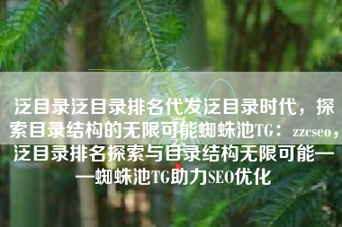 泛目录泛目录排名代发泛目录时代，探索目录结构的无限可能蜘蛛池TG：zzcseo，泛目录排名探索与目录结构无限可能——蜘蛛池TG助力SEO优化