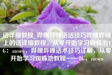 话详细教程_哔哩哔哩话话技巧哔哩哔哩上的话详细教程，从零开始学习蜘蛛池TG：zzcseo，哔哩哔哩话术技巧详解，从零开始学习蜘蛛池教程——TG，zzcseo