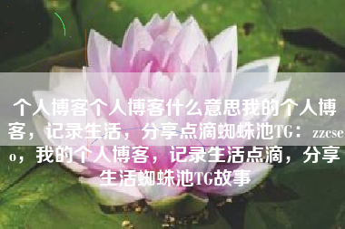 个人博客个人博客什么意思我的个人博客，记录生活，分享点滴蜘蛛池TG：zzcseo，我的个人博客，记录生活点滴，分享生活蜘蛛池TG故事